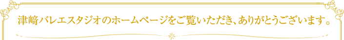 津﨑バレエスタジオのホームページをご覧いただき、ありがとうございます。